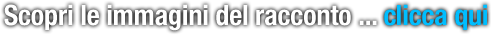 Scopri le immagini del racconto ... clicca qui